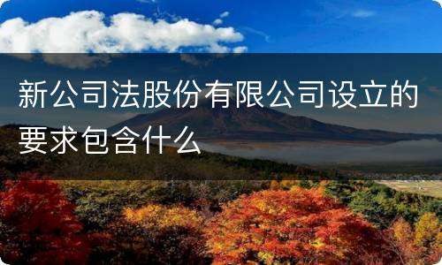 新公司法股份有限公司设立的要求包含什么