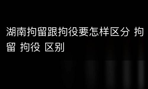 湖南拘留跟拘役要怎样区分 拘留 拘役 区别