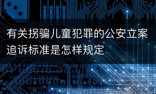 有关拐骗儿童犯罪的公安立案追诉标准是怎样规定
