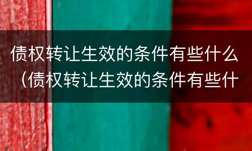 债权转让生效的条件有些什么（债权转让生效的条件有些什么内容）