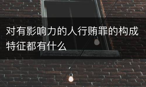 对有影响力的人行贿罪的构成特征都有什么