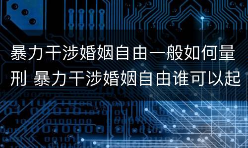 暴力干涉婚姻自由一般如何量刑 暴力干涉婚姻自由谁可以起诉
