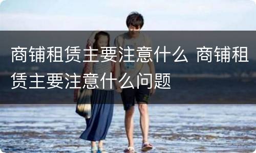 商铺租赁主要注意什么 商铺租赁主要注意什么问题