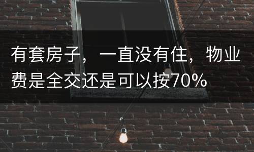 有套房子，一直没有住，物业费是全交还是可以按70%