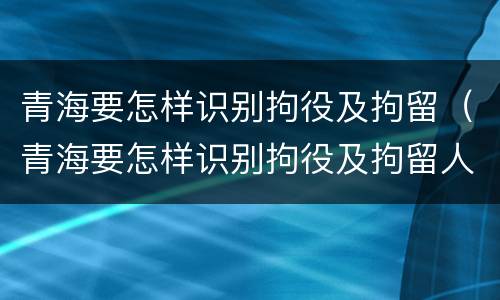 青海要怎样识别拘役及拘留（青海要怎样识别拘役及拘留人员信息）