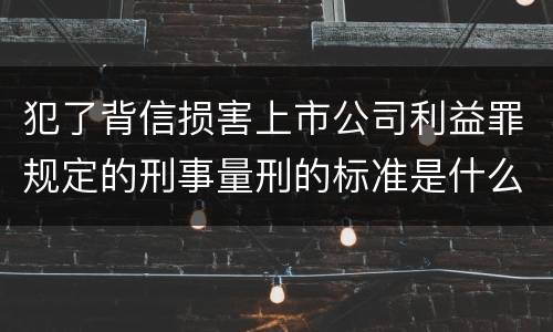 犯了背信损害上市公司利益罪规定的刑事量刑的标准是什么