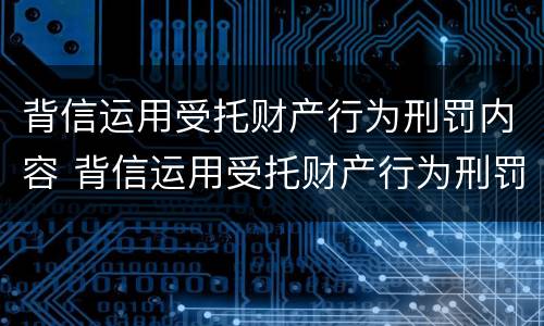 背信运用受托财产行为刑罚内容 背信运用受托财产行为刑罚内容包括