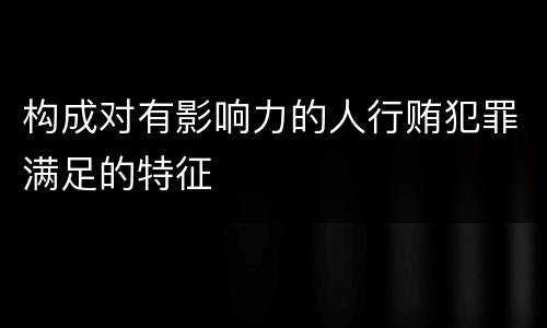 构成对有影响力的人行贿犯罪满足的特征