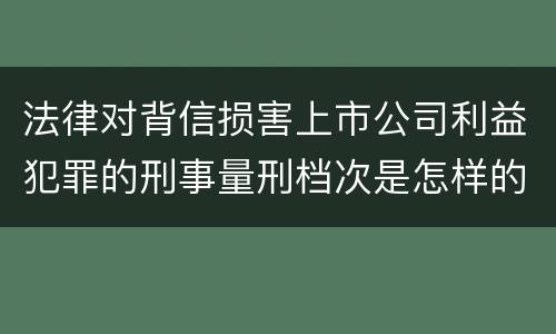 法律对背信损害上市公司利益犯罪的刑事量刑档次是怎样的