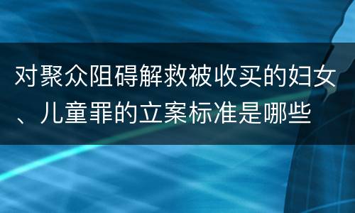 对聚众阻碍解救被收买的妇女、儿童罪的立案标准是哪些