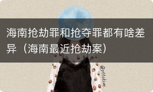 海南抢劫罪和抢夺罪都有啥差异（海南最近抢劫案）