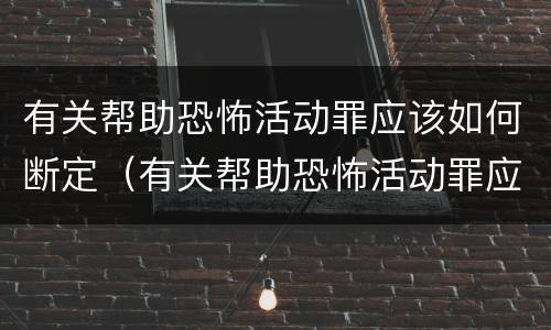 有关帮助恐怖活动罪应该如何断定（有关帮助恐怖活动罪应该如何断定罪名）