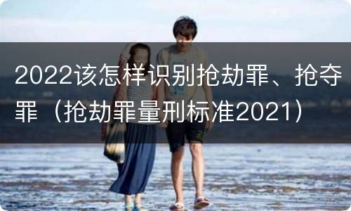 2022该怎样识别抢劫罪、抢夺罪（抢劫罪量刑标准2021）