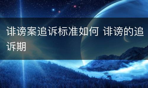 诽谤案追诉标准如何 诽谤的追诉期