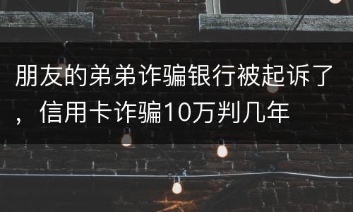 朋友的弟弟诈骗银行被起诉了，信用卡诈骗10万判几年