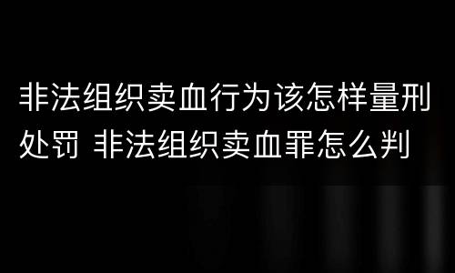 非法组织卖血行为该怎样量刑处罚 非法组织卖血罪怎么判