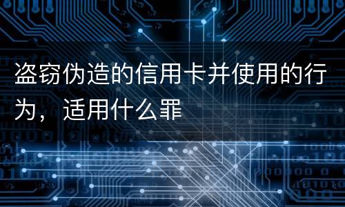 盗窃伪造的信用卡并使用的行为，适用什么罪