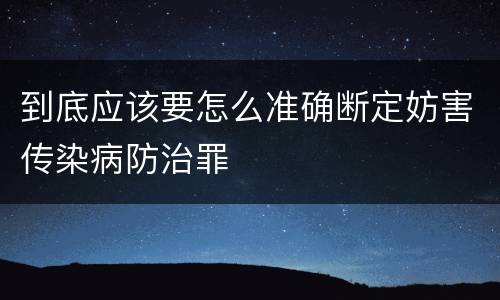 到底应该要怎么准确断定妨害传染病防治罪