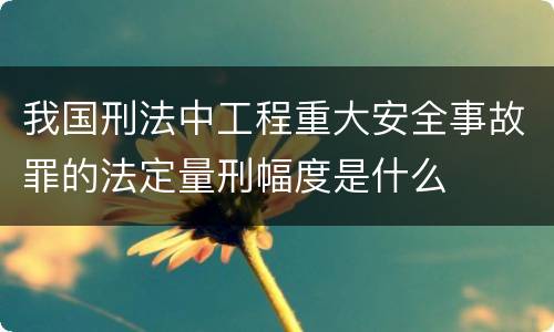 我国刑法中工程重大安全事故罪的法定量刑幅度是什么