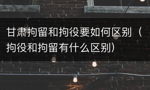 甘肃拘留和拘役要如何区别（拘役和拘留有什么区别）
