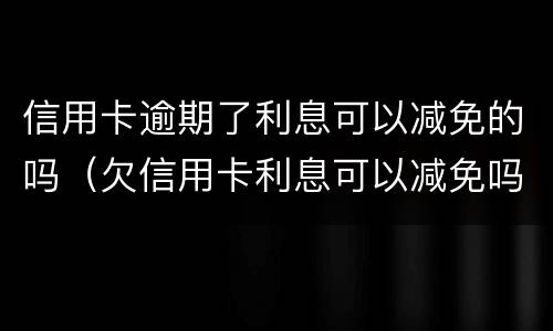 信用卡逾期了利息可以减免的吗（欠信用卡利息可以减免吗）