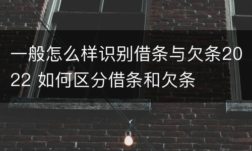 一般怎么样识别借条与欠条2022 如何区分借条和欠条