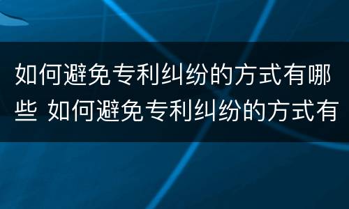 如何避免专利纠纷的方式有哪些 如何避免专利纠纷的方式有哪些呢