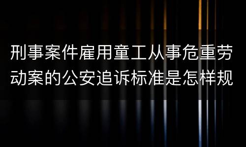 刑事案件雇用童工从事危重劳动案的公安追诉标准是怎样规定