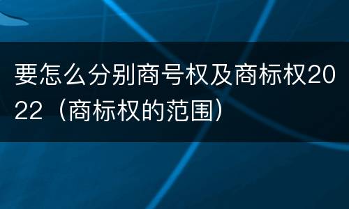 要怎么分别商号权及商标权2022（商标权的范围）