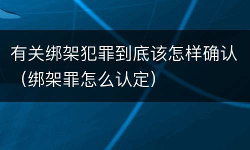 有关绑架犯罪到底该怎样确认（绑架罪怎么认定）