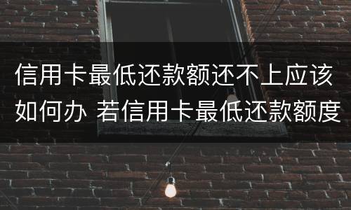 信用卡最低还款额还不上应该如何办 若信用卡最低还款额度还不上
