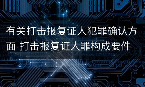 有关打击报复证人犯罪确认方面 打击报复证人罪构成要件 有关打击报复证人犯罪确认方面 打击报复证人罪构成要件