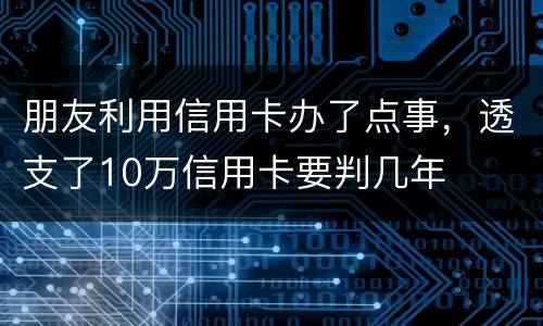 朋友利用信用卡办了点事,透支了10万信用卡要判几年 朋友利用信用卡办了点事,透支了10万信用卡要判几年