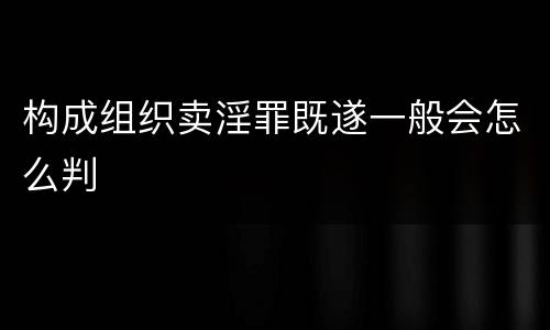 构成组织卖淫罪既遂一般会怎么判 构成组织卖淫罪既遂一般会怎么判
