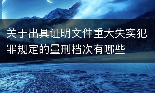 关于出具证明文件重大失实犯罪规定的量刑档次有哪些