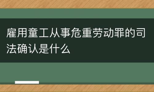 雇用童工从事危重劳动罪的司法确认是什么