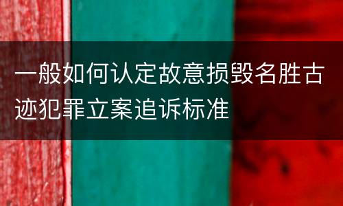 一般如何认定故意损毁名胜古迹犯罪立案追诉标准