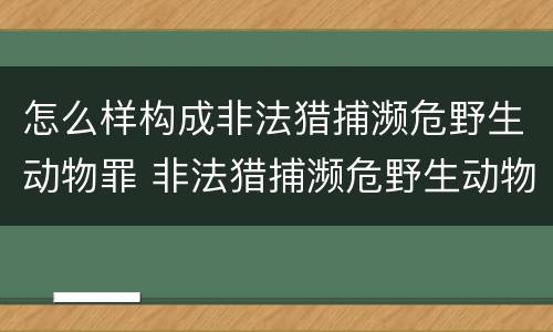 怎么样构成非法猎捕濒危野生动物罪 非法猎捕濒危野生动物罪要判多少年
