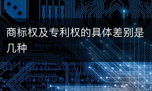 商标权及专利权的具体差别是几种