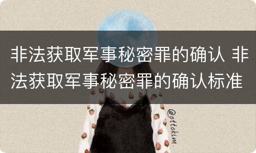 非法获取军事秘密罪的确认 非法获取军事秘密罪的确认标准
