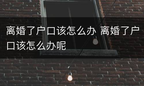 离婚了户口该怎么办 离婚了户口该怎么办呢