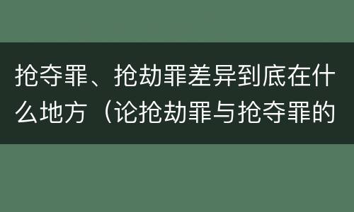 抢夺罪、抢劫罪差异到底在什么地方（论抢劫罪与抢夺罪的界限）