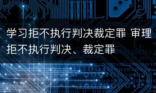 学习拒不执行判决裁定罪 审理拒不执行判决、裁定罪