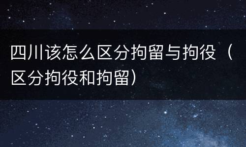 四川该怎么区分拘留与拘役（区分拘役和拘留）