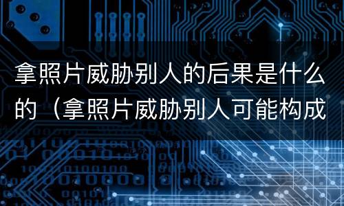 拿照片威胁别人的后果是什么的（拿照片威胁别人可能构成什么犯罪）