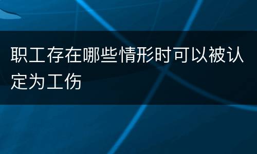 职工存在哪些情形时可以被认定为工伤