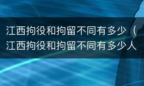 江西拘役和拘留不同有多少（江西拘役和拘留不同有多少人）