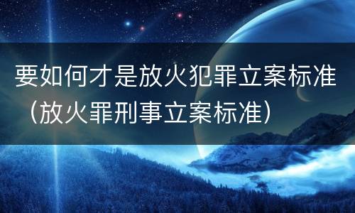 要如何才是放火犯罪立案标准（放火罪刑事立案标准）