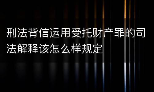 刑法背信运用受托财产罪的司法解释该怎么样规定