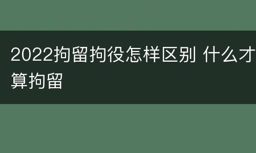 2022拘留拘役怎样区别 什么才算拘留